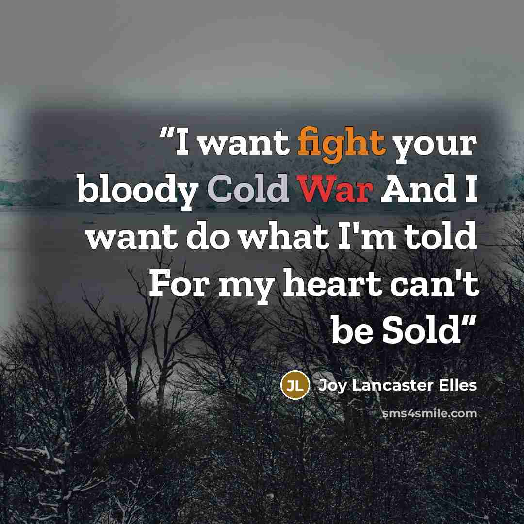 “I want fight your bloody Cold War And I want do what I'm told For my heart can't be Sold” quote by Joy Lancaster Elles
