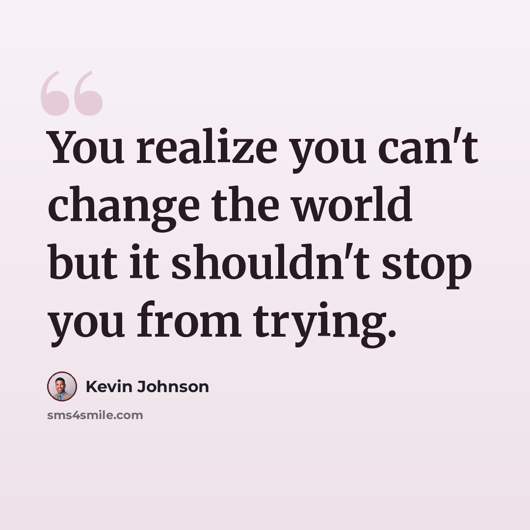 “You realize you can't change the world but it shouldn't stop you from trying.” quote by Kevin Johnson