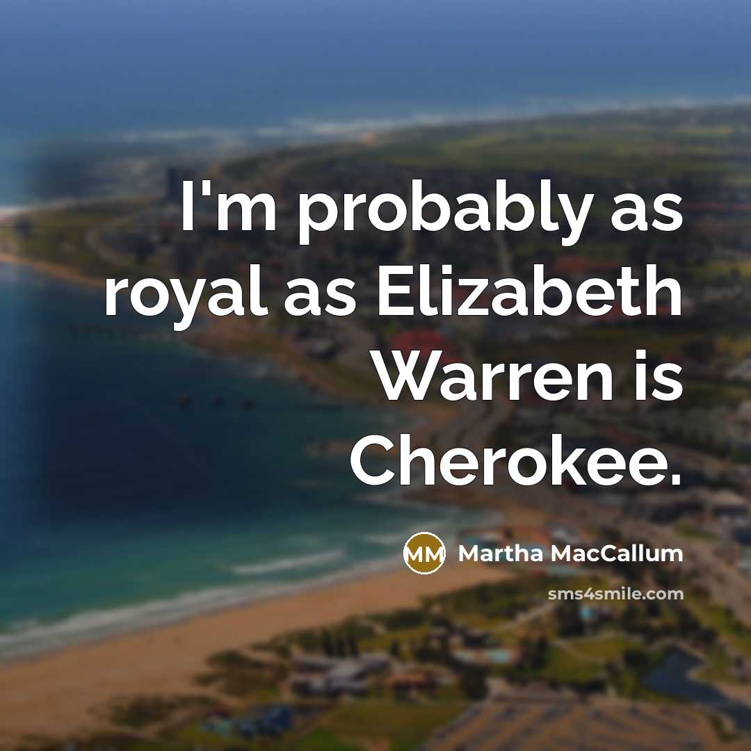 “I'm probably as royal as Elizabeth Warren is Cherokee.” quote by Martha MacCallum