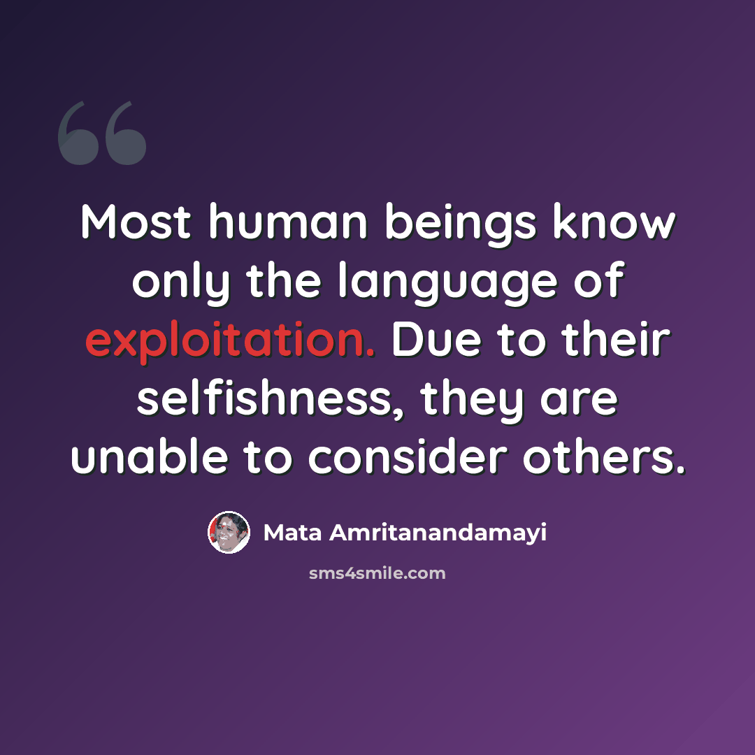 “Most human beings know only the language of exploitation. Due to their selfishness, they are unable to consider others.” quote by Mata Amritanandamayi
