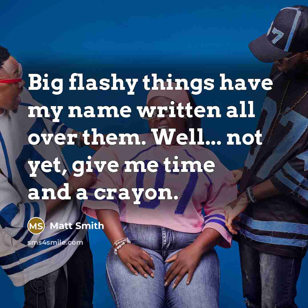 “Big flashy things have my name written all over them. Well... not yet, give me time and a crayon.” quote by Matt Smith