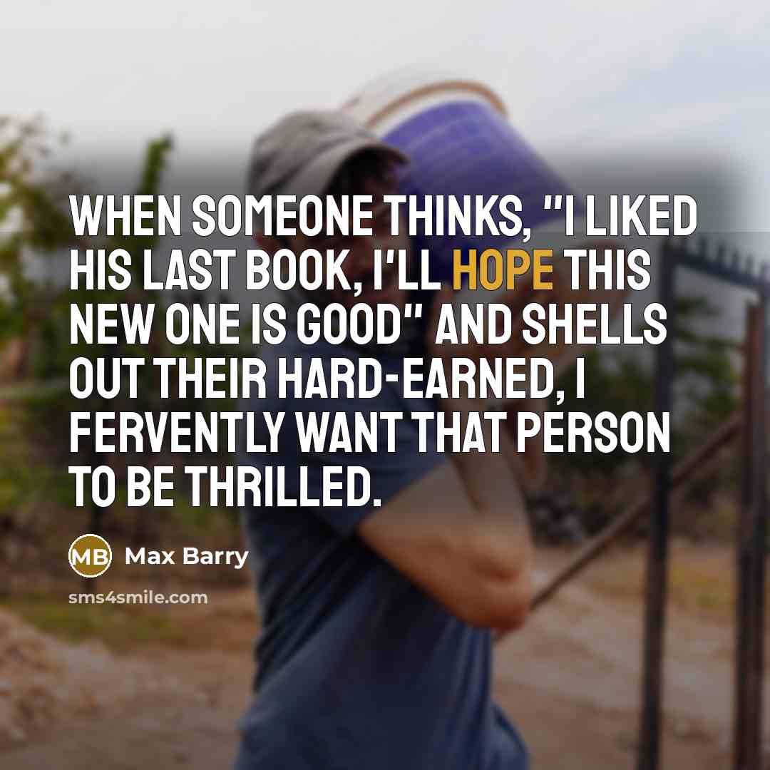 “When someone thinks, "I liked his last book, I'll hope this new one is good" and shells out their hard-earned, I fervently want that person to be thrilled.” quote by Max Barry