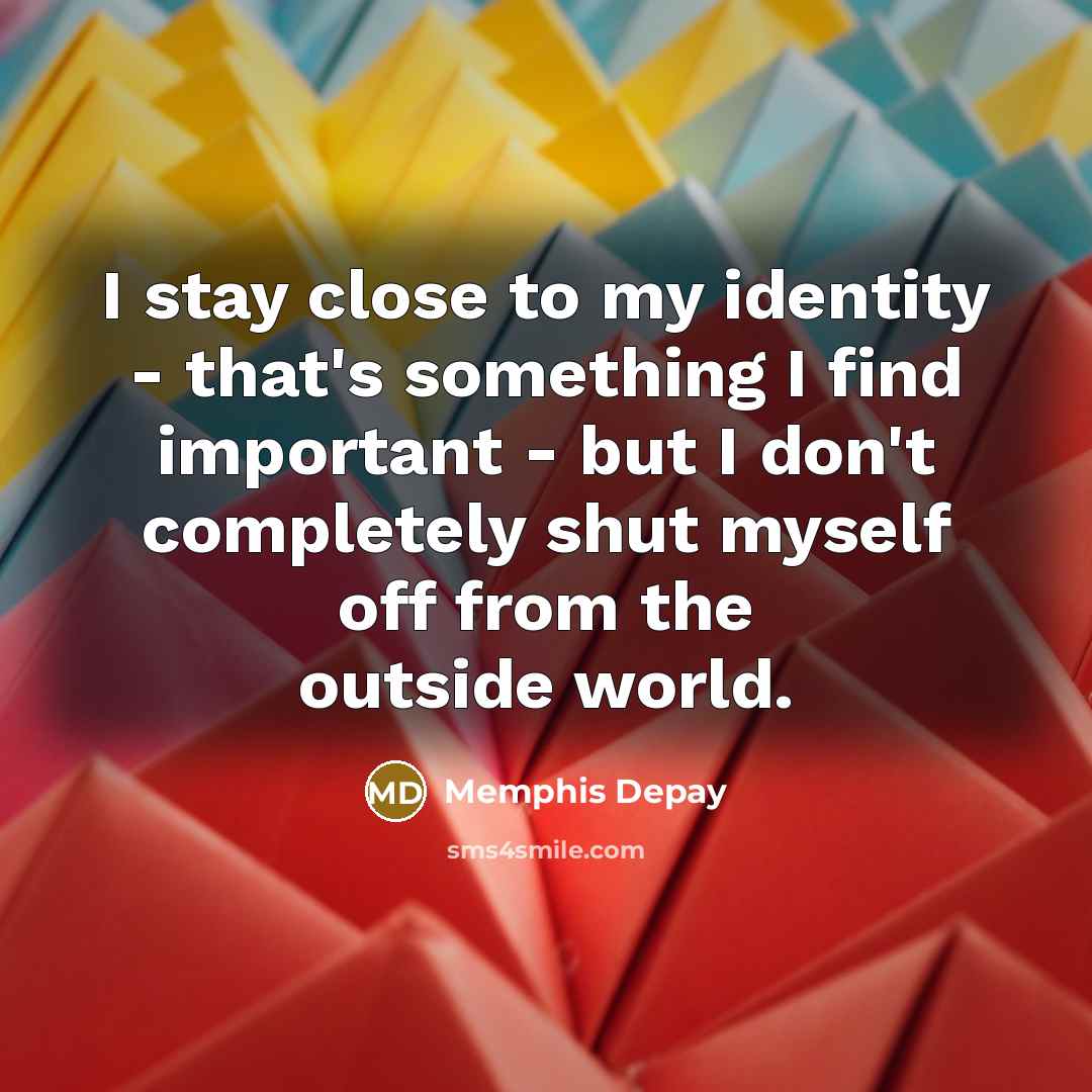 “I stay close to my identity - that's something I find important - but I don't completely shut myself off from the outside world.” quote by Memphis Depay