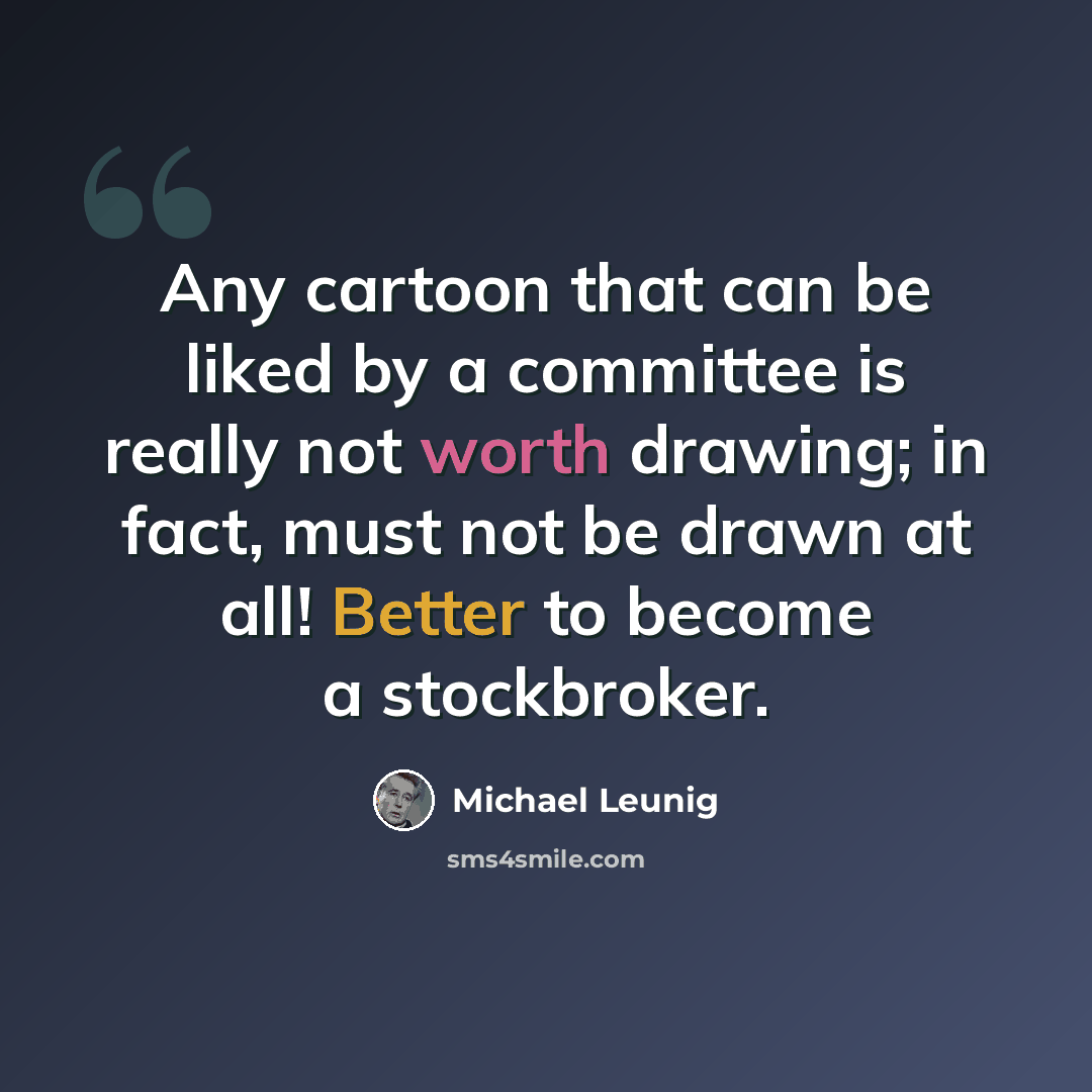 “Any cartoon that can be liked by a committee is really not worth drawing; in fact, must not be drawn at all! Better to become a stockbroker.” quote by Michael Leunig