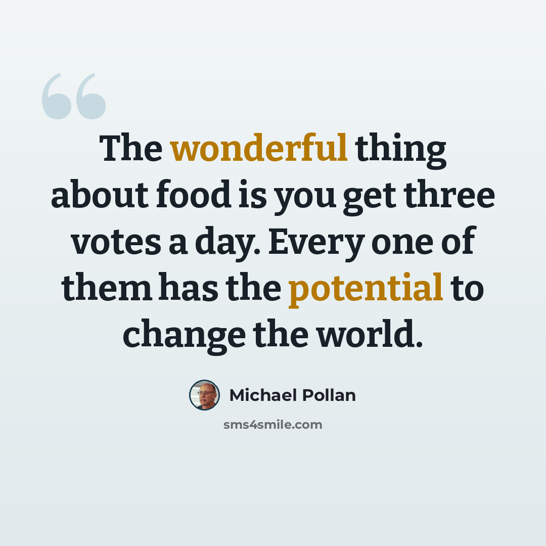 “The wonderful thing about food is you get three votes a day. Every one of them has the potential to change the world.” quote by Michael Pollan