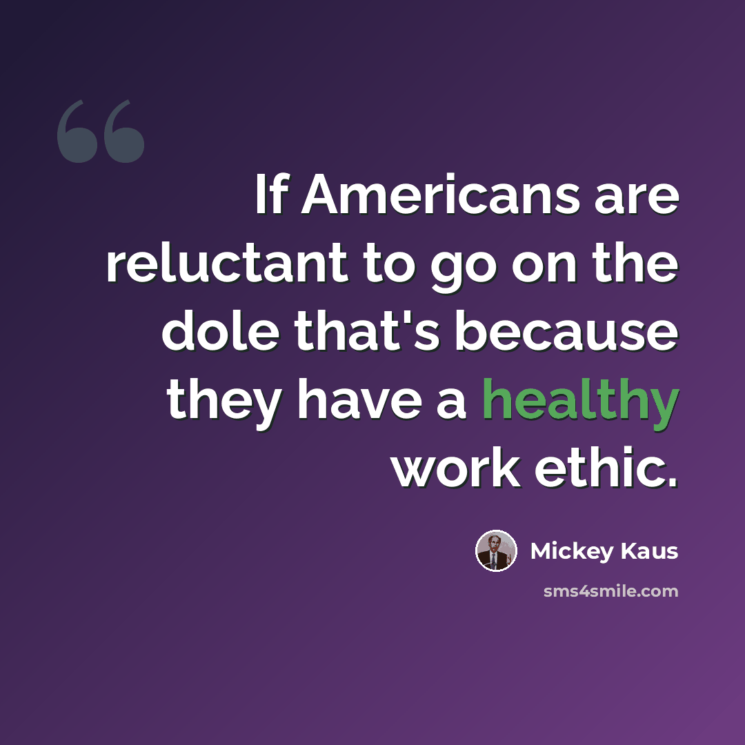 “If Americans are reluctant to go on the dole that's because they have a healthy work ethic.” quote by Mickey Kaus