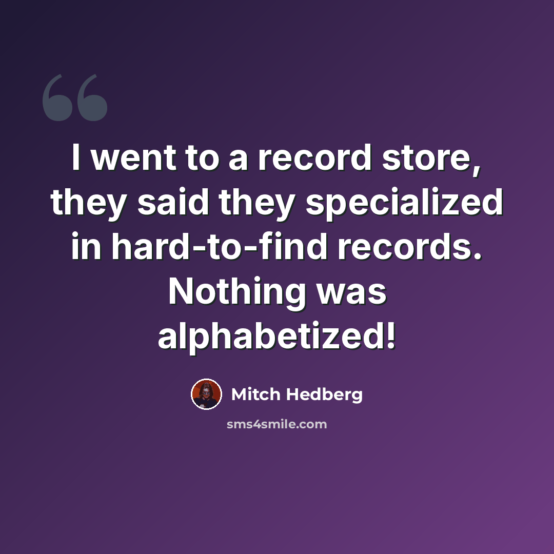 “I went to a record store, they said they specialized in hard-to-find records. Nothing was alphabetized!” quote by Mitch Hedberg