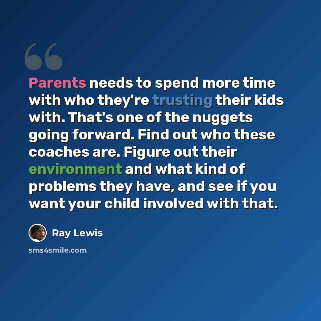 “Parents needs to spend more time with who they're trusting their kids with. That's one of the nuggets going forward. Find out who these coaches are. Figure out their environment and what kind of problems they have, and see if you want your child involved with that.” quote by Ray Lewis