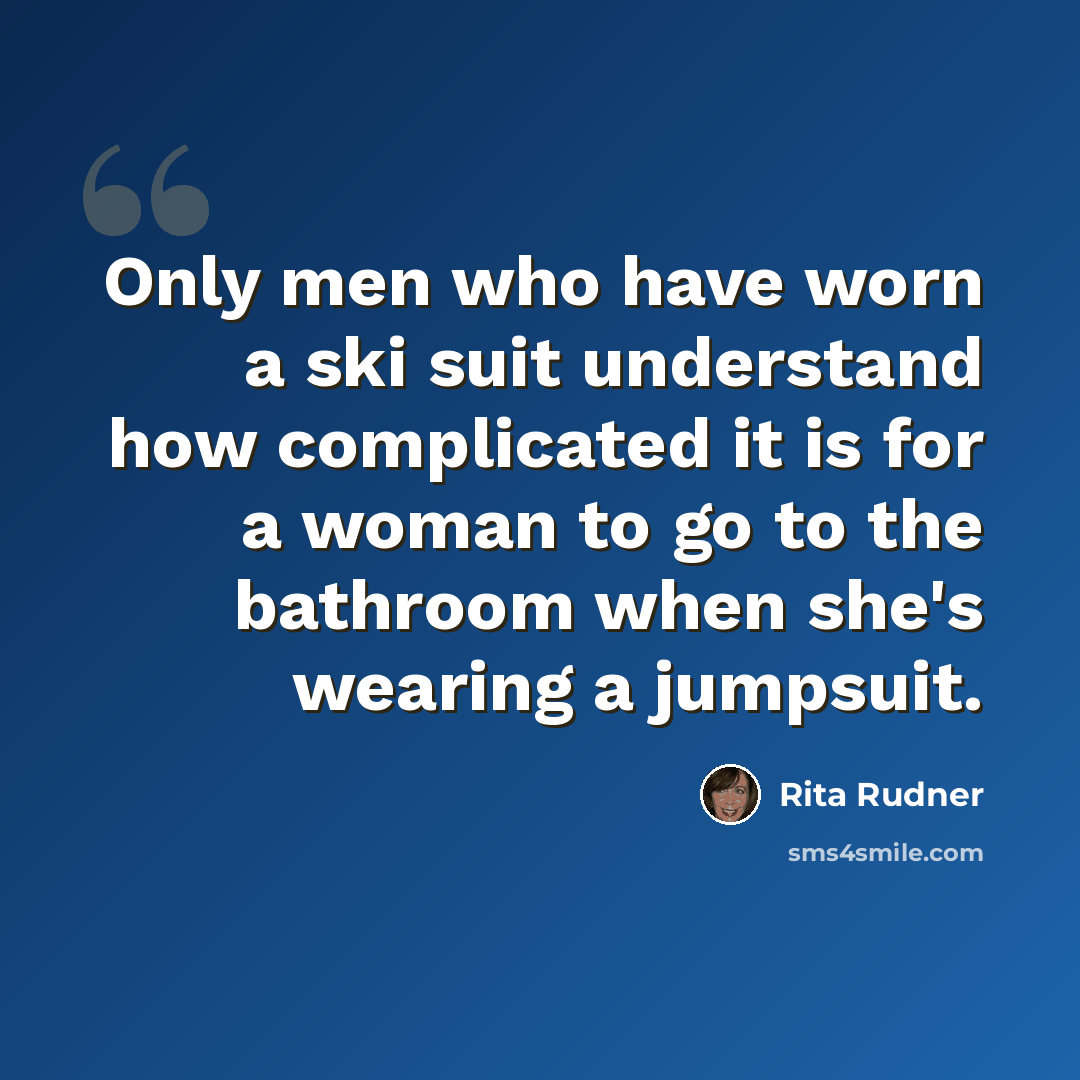 “Only men who have worn a ski suit understand how complicated it is for a woman to go to the bathroom when she's wearing a jumpsuit.” quote by Rita Rudner
