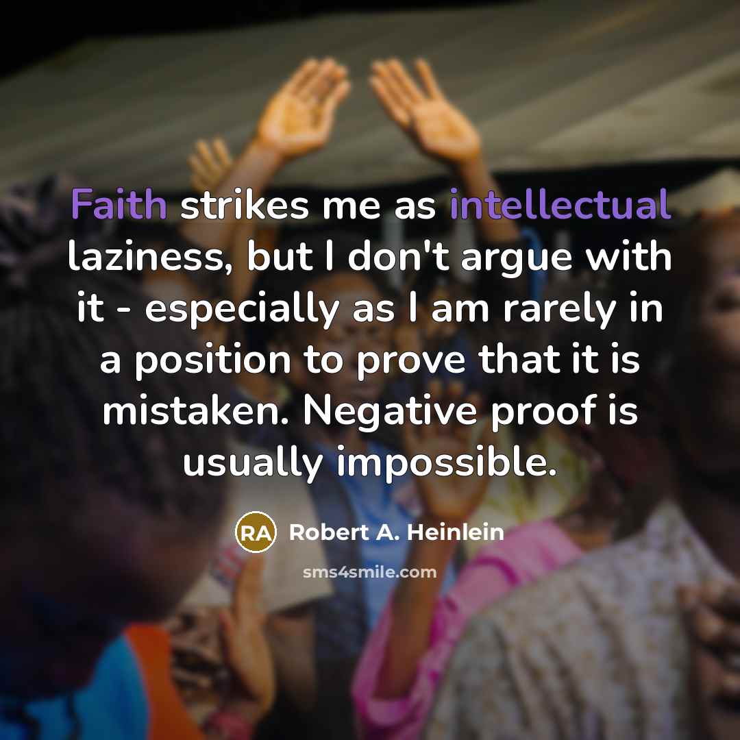 “Faith strikes me as intellectual laziness, but I don't argue with it - especially as I am rarely in a position to prove that it is mistaken. Negative proof is usually impossible.” quote by Robert A. Heinlein