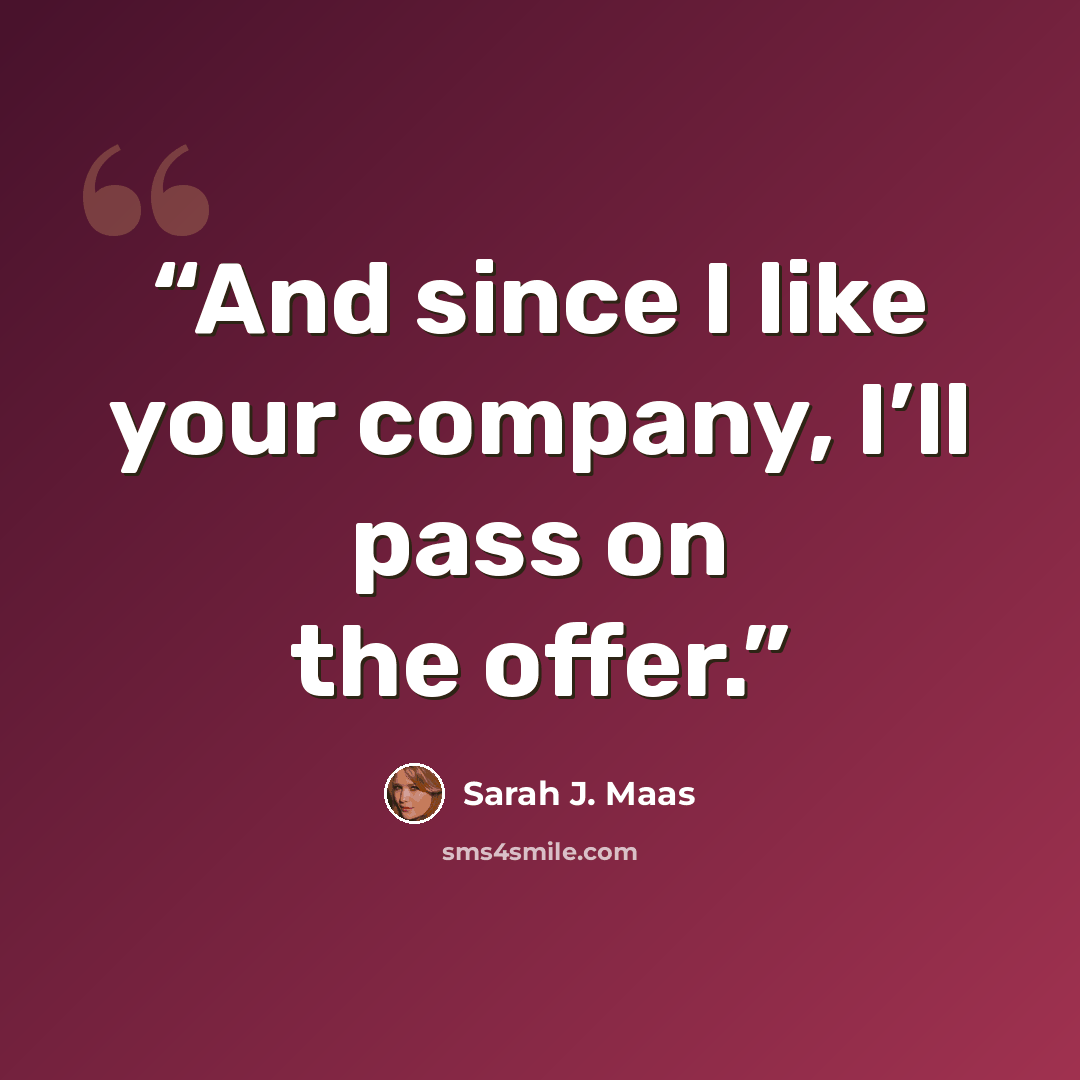 “And since I like your company, I’ll pass on the offer.” quote by Sarah J. Maas