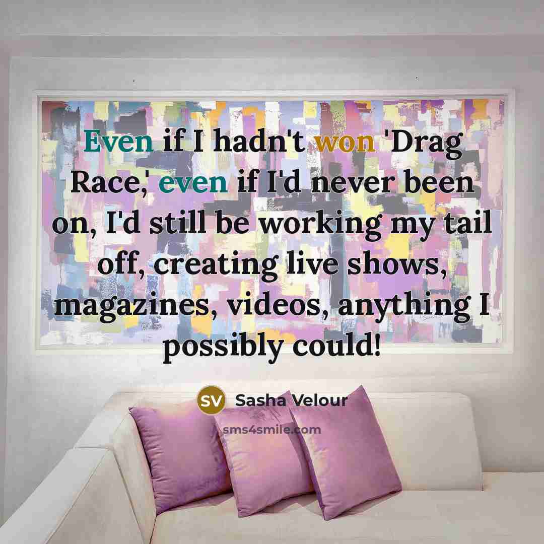“Even if I hadn't won 'Drag Race,' even if I'd never been on, I'd still be working my tail off, creating live shows, magazines, videos, anything I possibly could!” quote by Sasha Velour