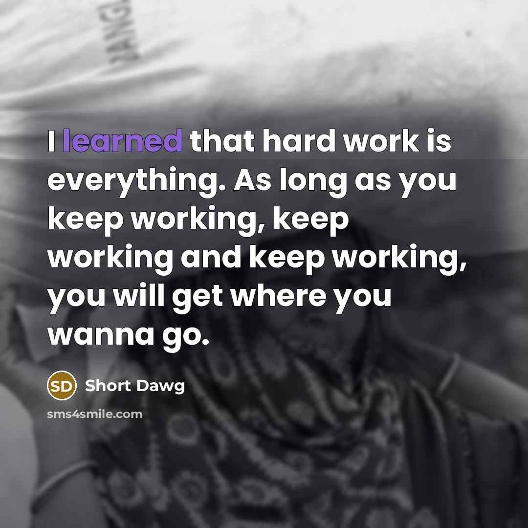 “I learned that hard work is everything. As long as you keep working, keep working and keep working, you will get where you wanna go.” quote by Short Dawg