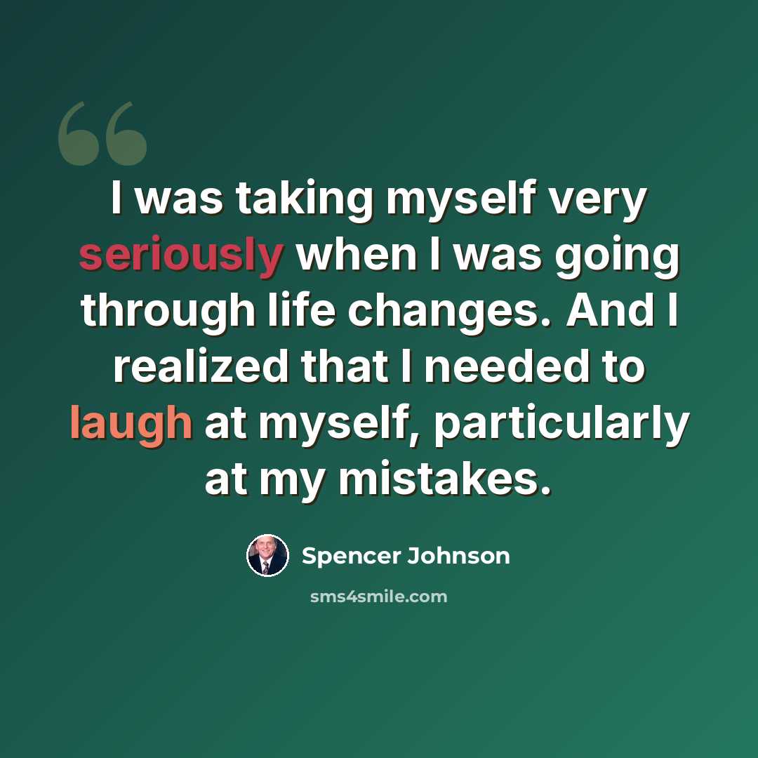 “I was taking myself very seriously when I was going through life changes. And I realized that I needed to laugh at myself, particularly at my mistakes.” quote by Spencer Johnson