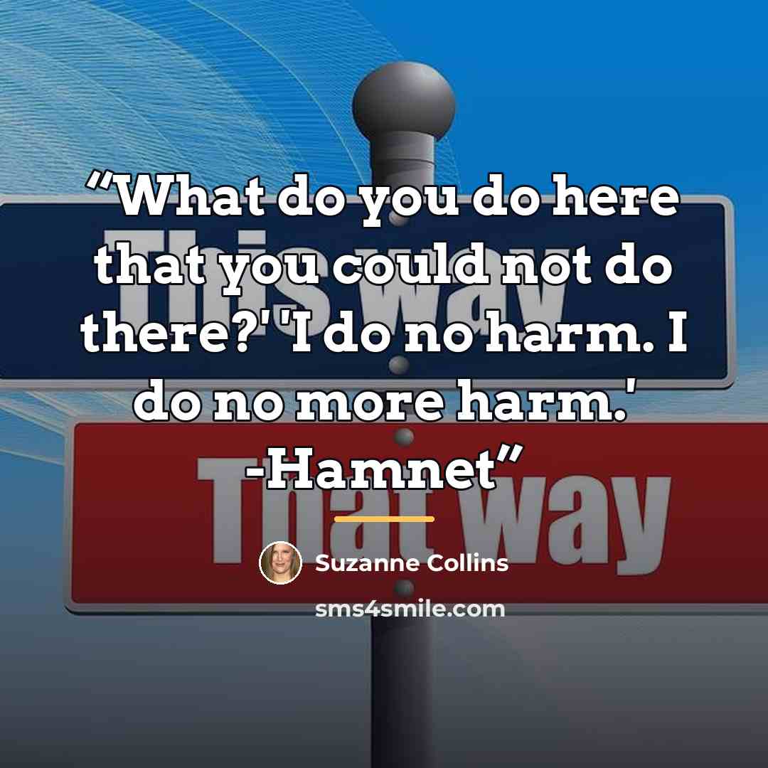 “What do you do here that you could not do there?' 'I do no harm. I do no more harm.' -Hamnet” quote by Suzanne Collins