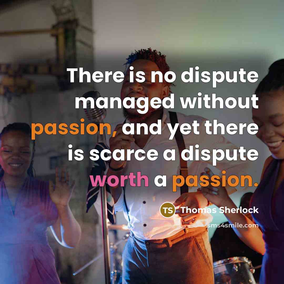 “There is no dispute managed without passion, and yet there is scarce a dispute worth a passion.” quote by Thomas Sherlock