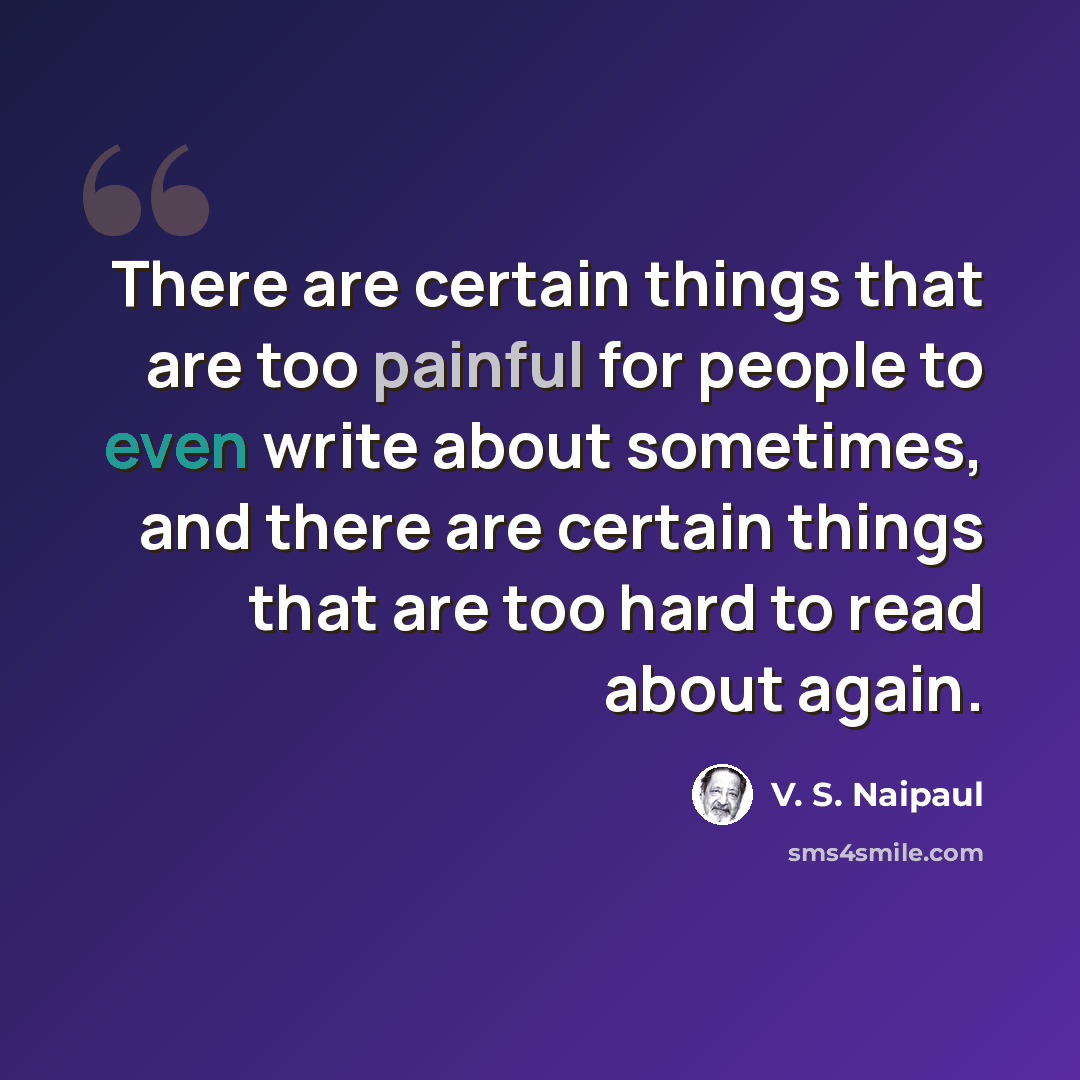 “There are certain things that are too painful for people to even write about sometimes, and there are certain things that are too hard to read about again.” quote by V. S. Naipaul