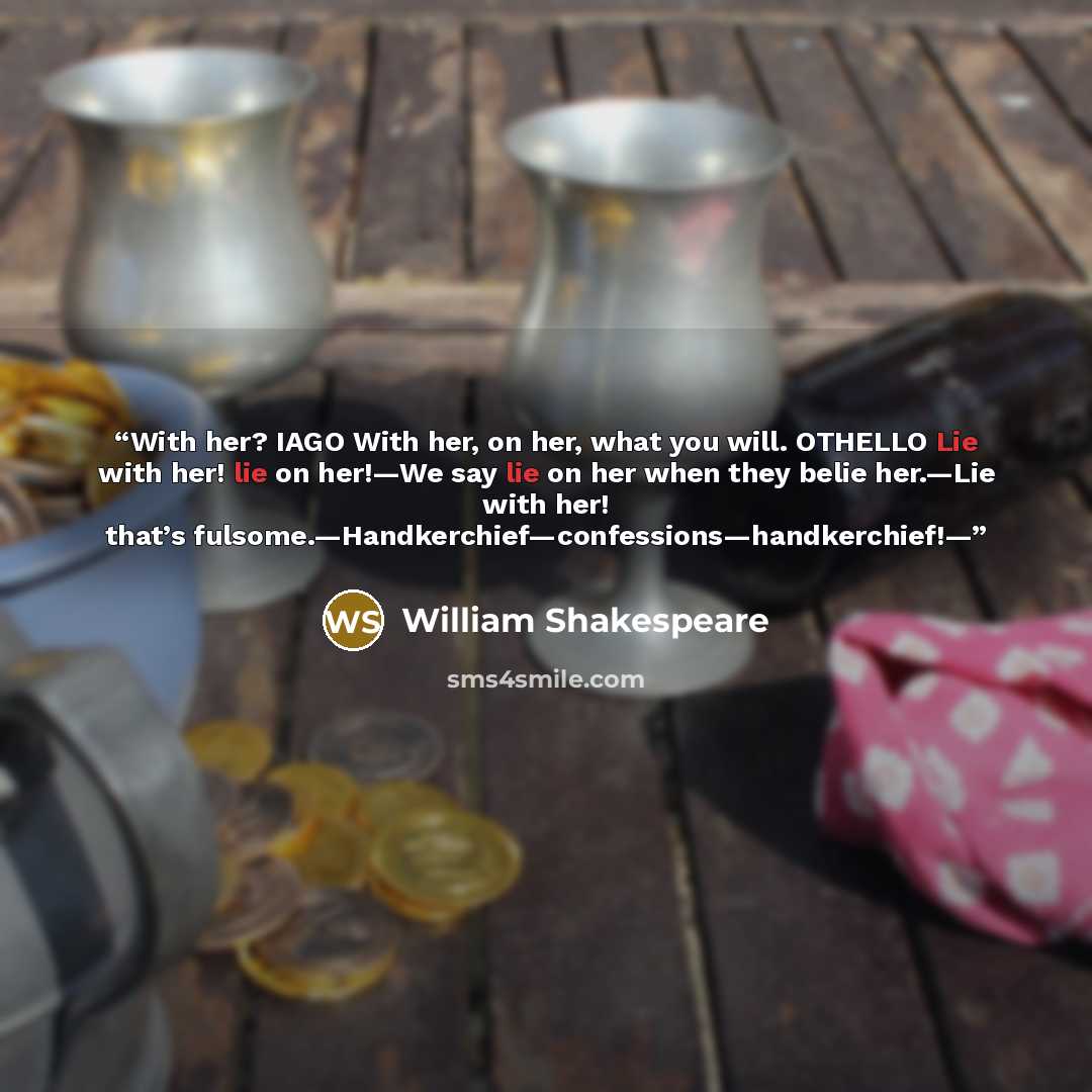 “With her? IAGO With her, on her, what you will. OTHELLO Lie with her! lie on her!—We say lie on her when they belie her.—Lie with her! that’s fulsome.—Handkerchief—confessions—handkerchief!—” quote by William Shakespeare