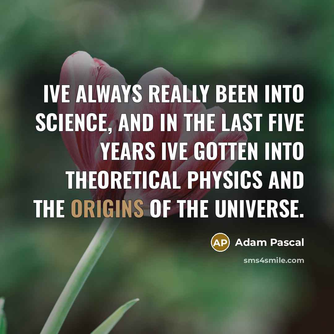“Ive always really been into science, and in the last five years Ive gotten into theoretical physics and the origins of the universe.” quote by Adam Pascal