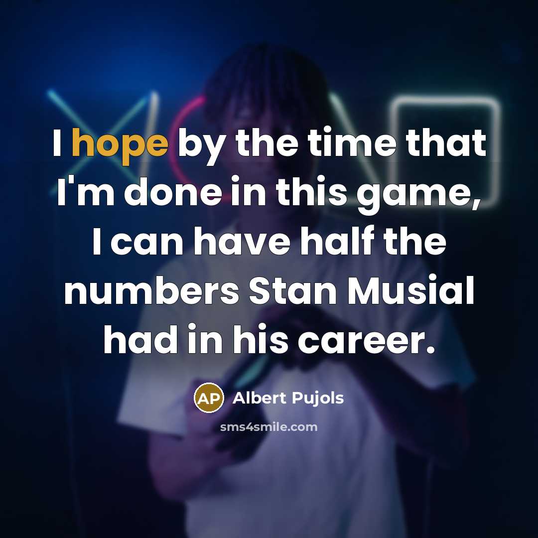 “I hope by the time that I'm done in this game, I can have half the numbers Stan Musial had in his career.” quote by Albert Pujols