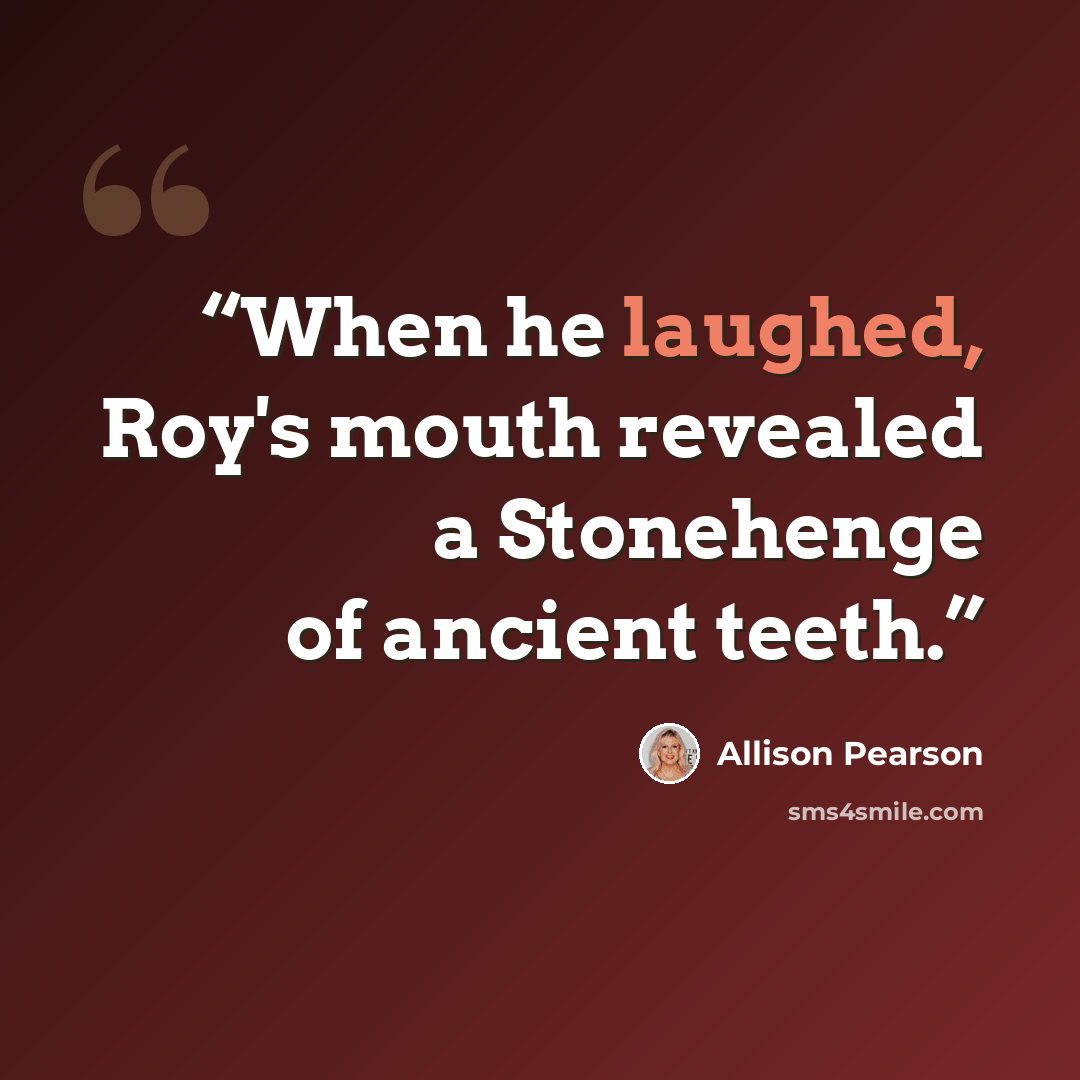 “When he laughed, Roy's mouth revealed a Stonehenge of ancient teeth.” quote by Allison Pearson