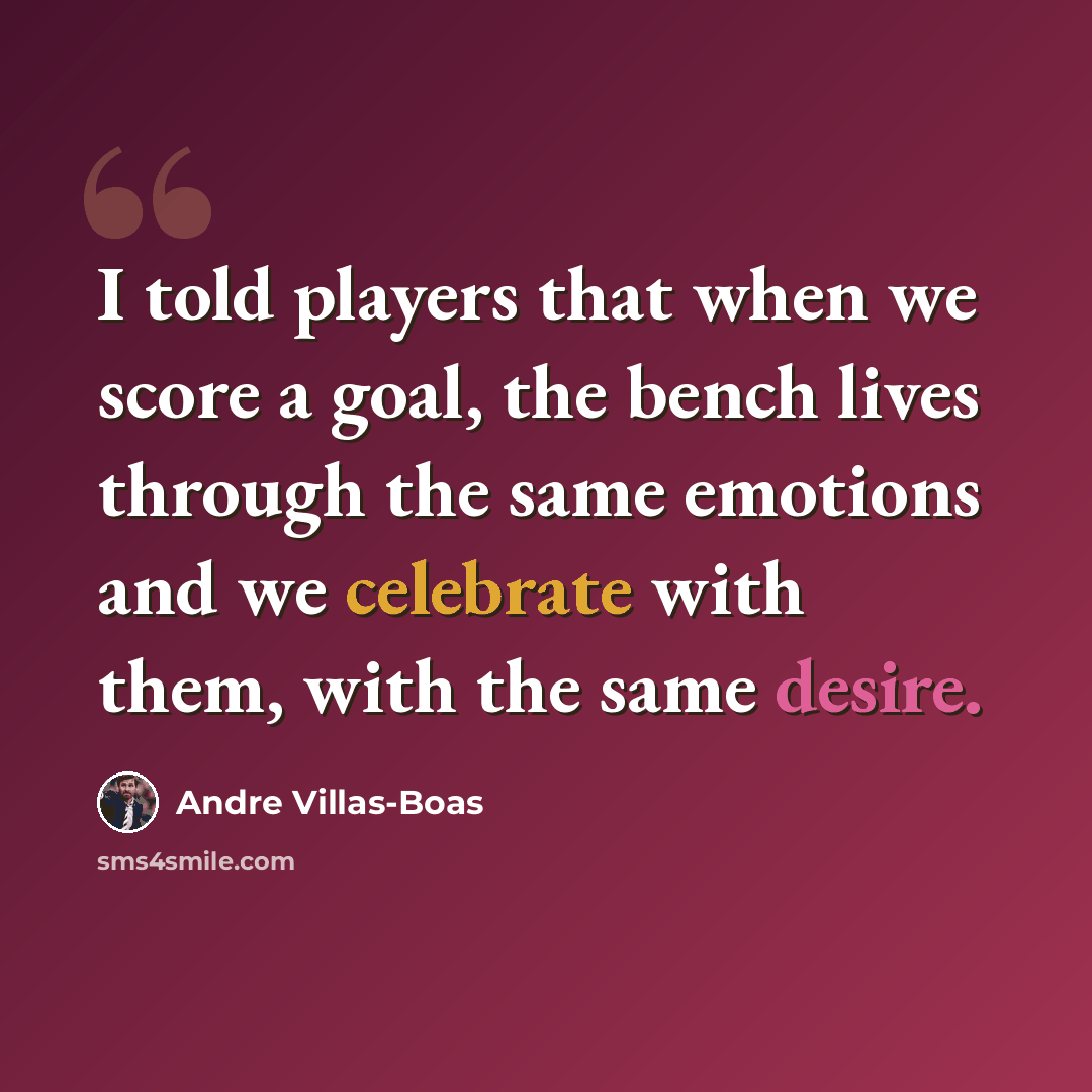 “I told players that when we score a goal, the bench lives through the same emotions and we celebrate with them, with the same desire.” quote by Andre Villas-Boas