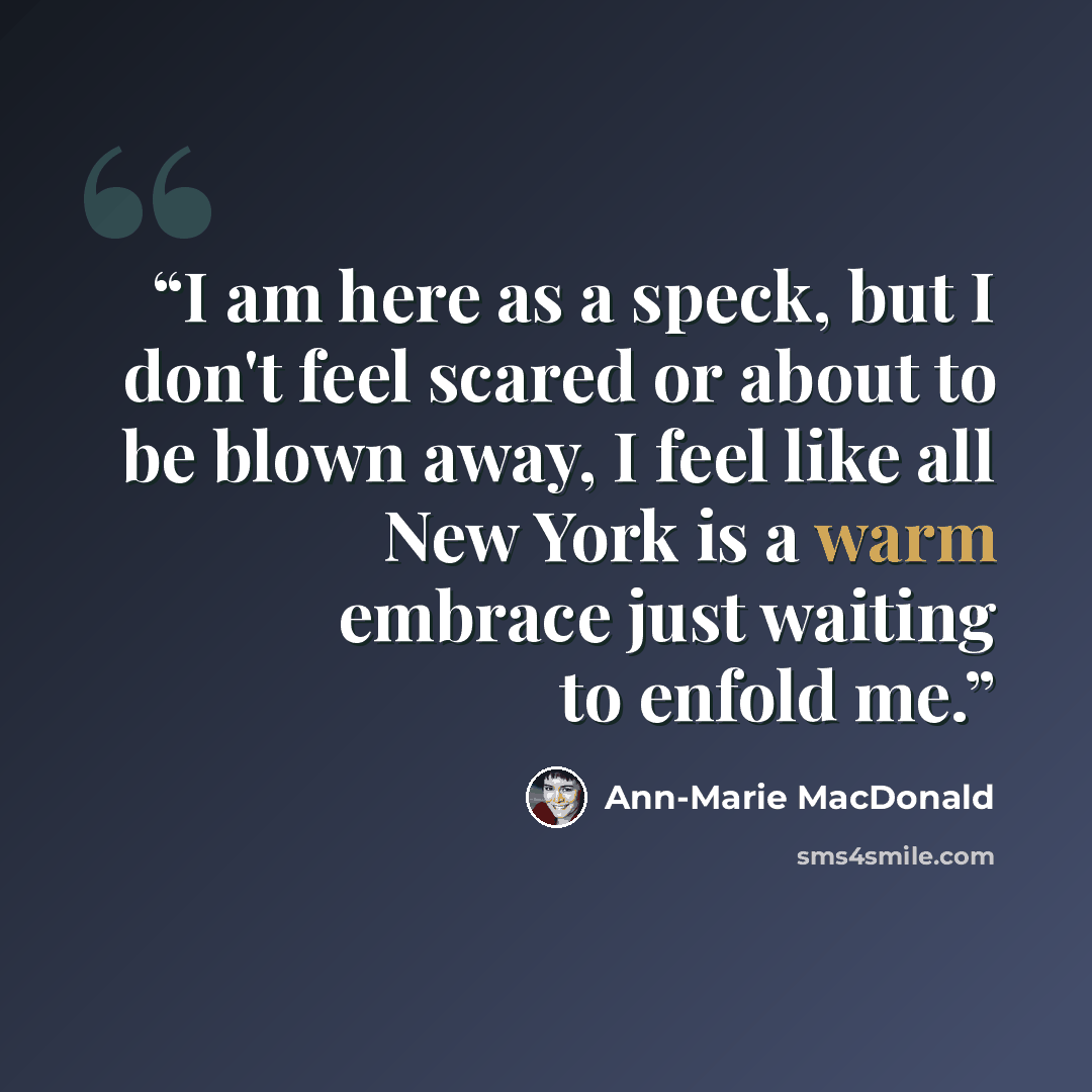 “I am here as a speck, but I don't feel scared or about to be blown away, I feel like all New York is a warm embrace just waiting to enfold me.” quote by Ann-Marie MacDonald