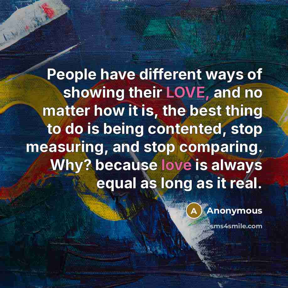 “People have different ways of showing their LOVE, and no matter how it is, the best thing to do is being contented, stop measuring, and stop comparing. Why? because love is always equal as long as it real.” quote by Anonymous