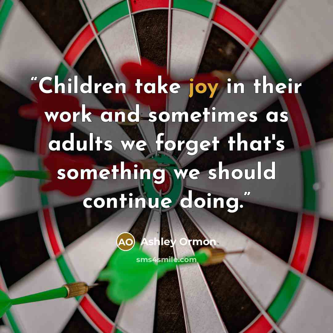 “Children take joy in their work and sometimes as adults we forget that's something we should continue doing.” quote by Ashley Ormon