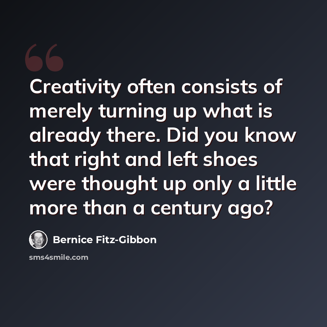 “Creativity often consists of merely turning up what is already there. Did you know that right and left shoes were thought up only a little more than a century ago?” quote by Bernice Fitz-Gibbon