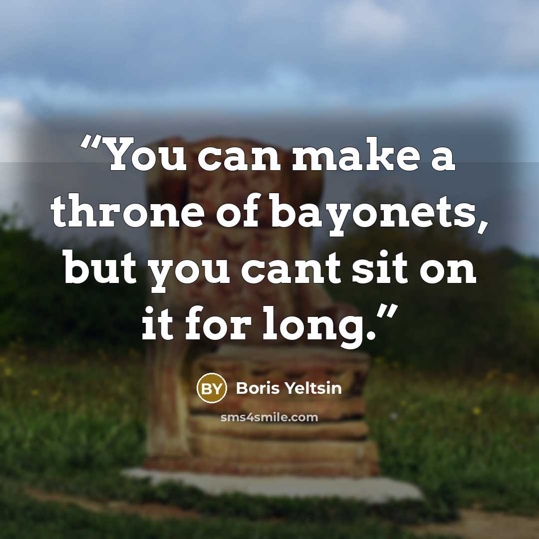 “You can make a throne of bayonets, but you cant sit on it for long.” quote by Boris Yeltsin