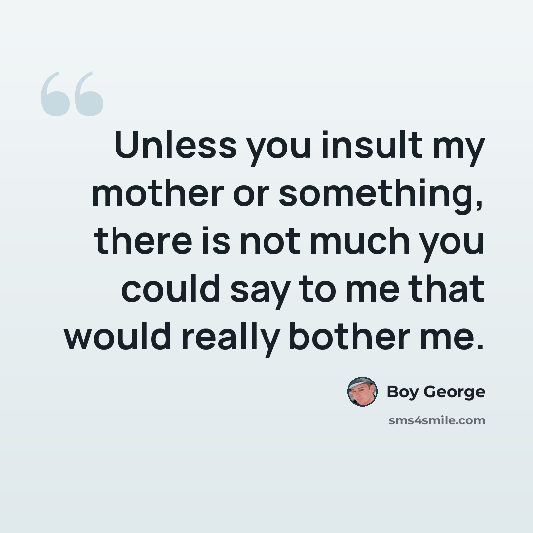 “Unless you insult my mother or something, there is not much you could say to me that would really bother me.” quote by Boy George