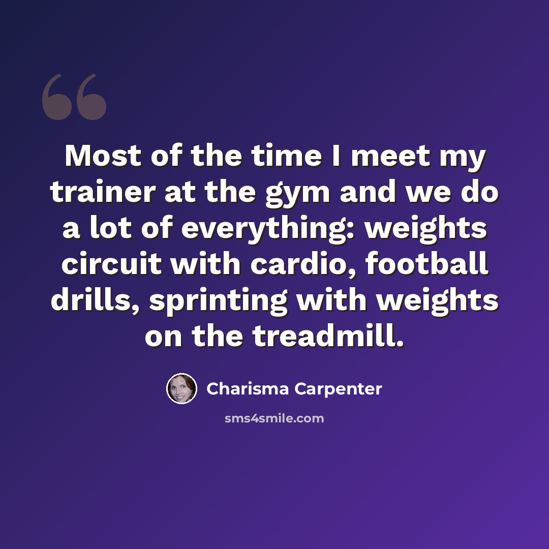 “Most of the time I meet my trainer at the gym and we do a lot of everything: weights circuit with cardio, football drills, sprinting with weights on the treadmill.” quote by Charisma Carpenter