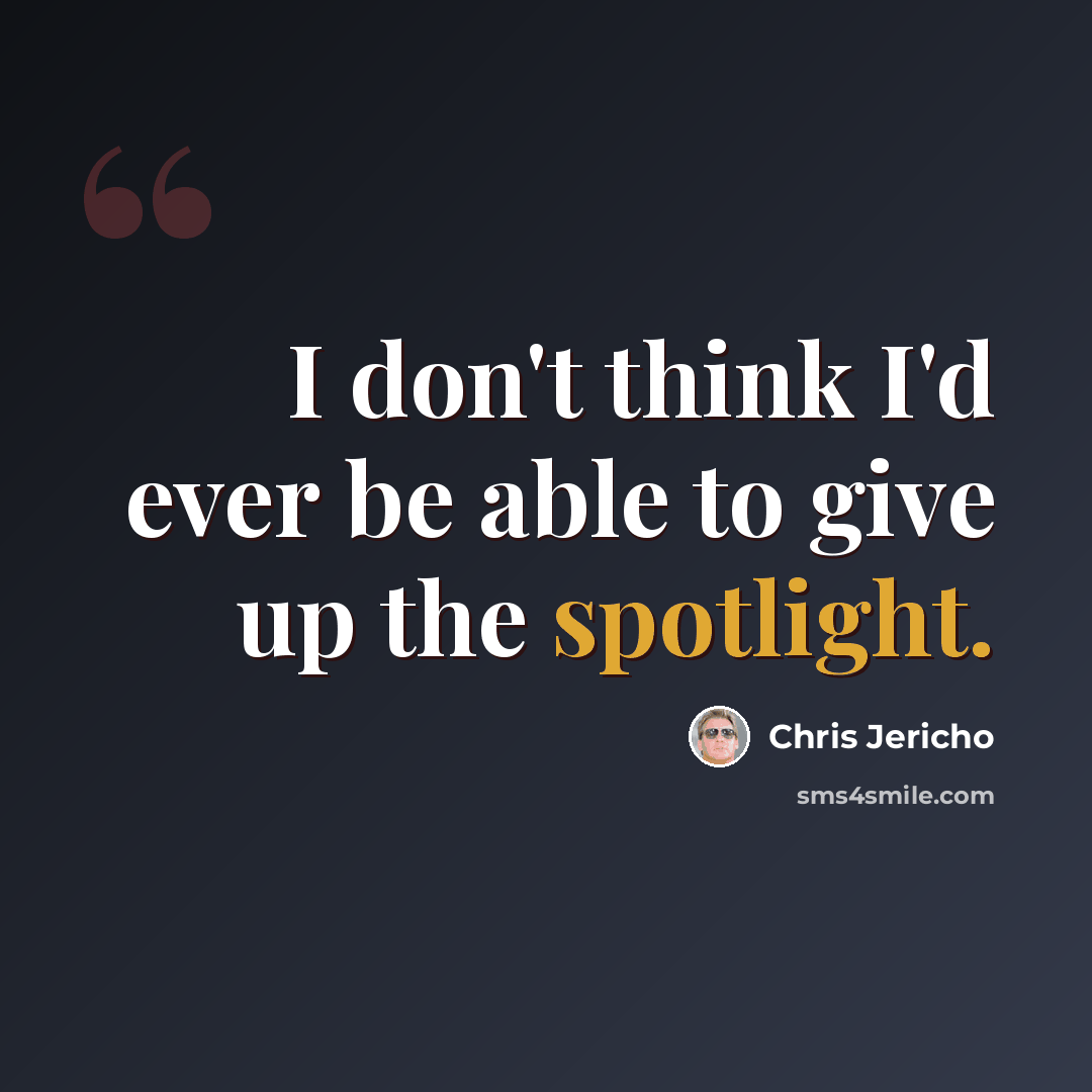 “I don't think I'd ever be able to give up the spotlight.” quote by Chris Jericho