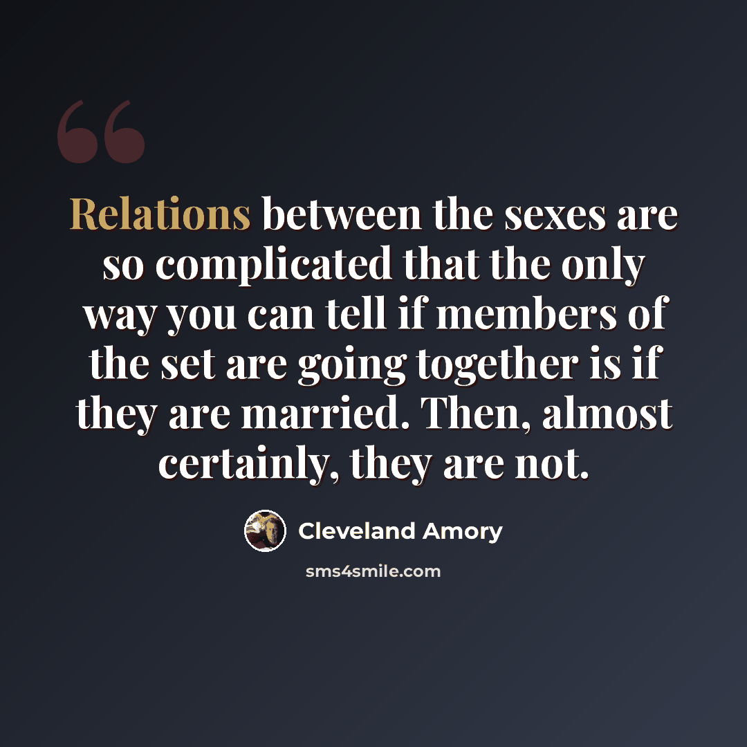 “Relations between the sexes are so complicated that the only way you can tell if members of the set are going together is if they are married. Then, almost certainly, they are not.” quote by Cleveland Amory
