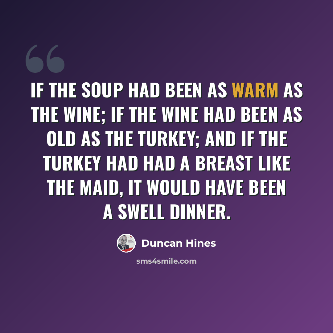 “If the soup had been as warm as the wine; if the wine had been as old as the turkey; and if the turkey had had a breast like the maid, it would have been a swell dinner.” quote by Duncan Hines