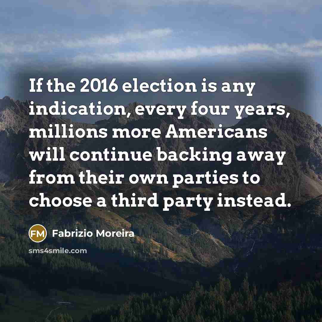 “If the 2016 election is any indication, every four years, millions more Americans will continue backing away from their own parties to choose a third party instead.” quote by Fabrizio Moreira