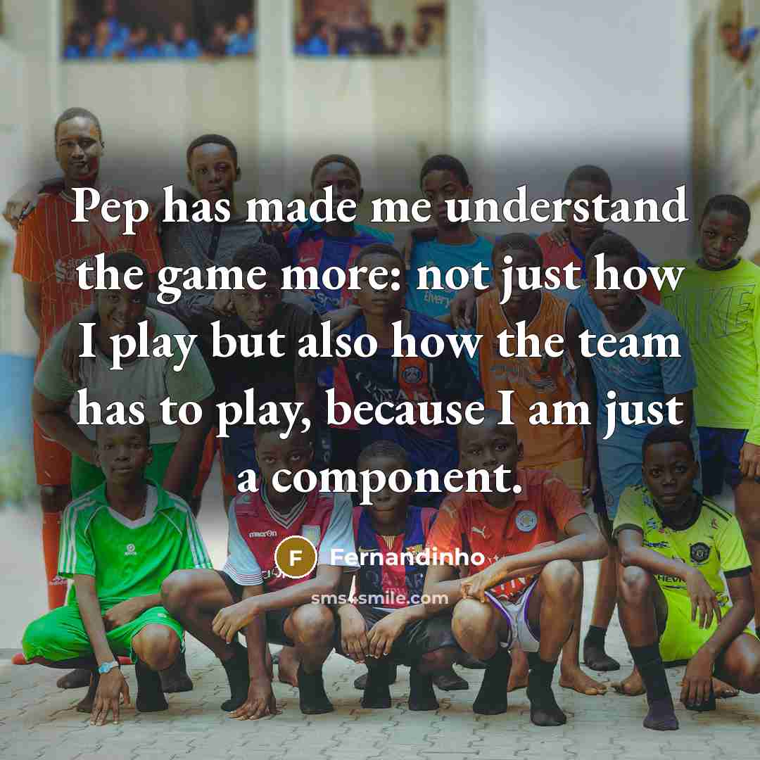 “Pep has made me understand the game more: not just how I play but also how the team has to play, because I am just a component.” quote by Fernandinho