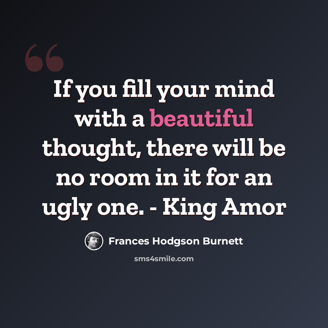 “If you fill your mind with a beautiful thought, there will be no room in it for an ugly one. - King Amor” quote by Frances Hodgson Burnett
