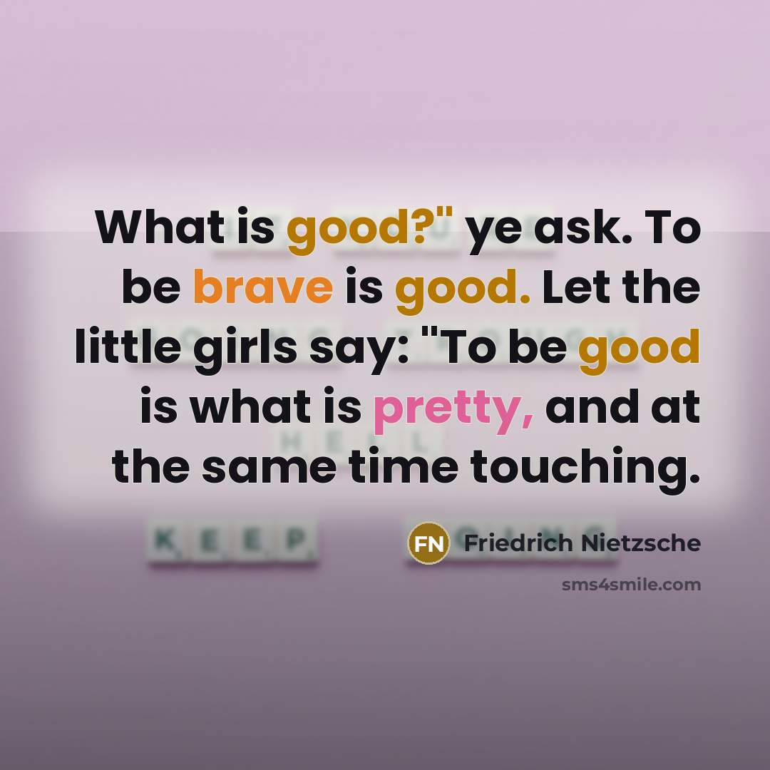 “What is good?" ye ask. To be brave is good. Let the little girls say: "To be good is what is pretty, and at the same time touching.” quote by Friedrich Nietzsche