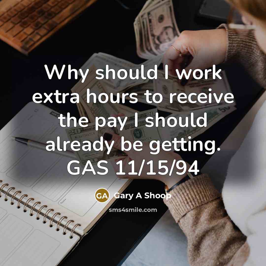 “Why should I work extra hours to receive the pay I should already be getting. GAS 11/15/94” quote by Gary A Shoop