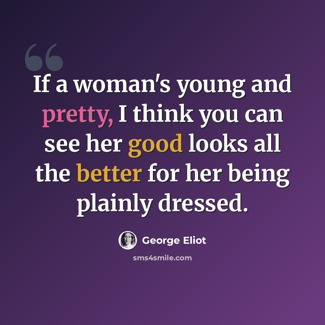 “If a woman's young and pretty, I think you can see her good looks all the better for her being plainly dressed.” quote by George Eliot