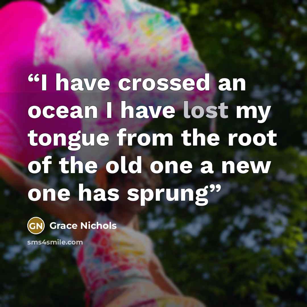 “I have crossed an ocean I have lost my tongue from the root of the old one a new one has sprung” quote by Grace Nichols