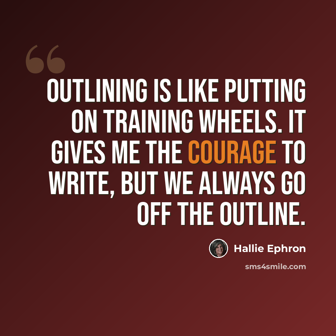 “Outlining is like putting on training wheels. It gives me the courage to write, but we always go off the outline.” quote by Hallie Ephron