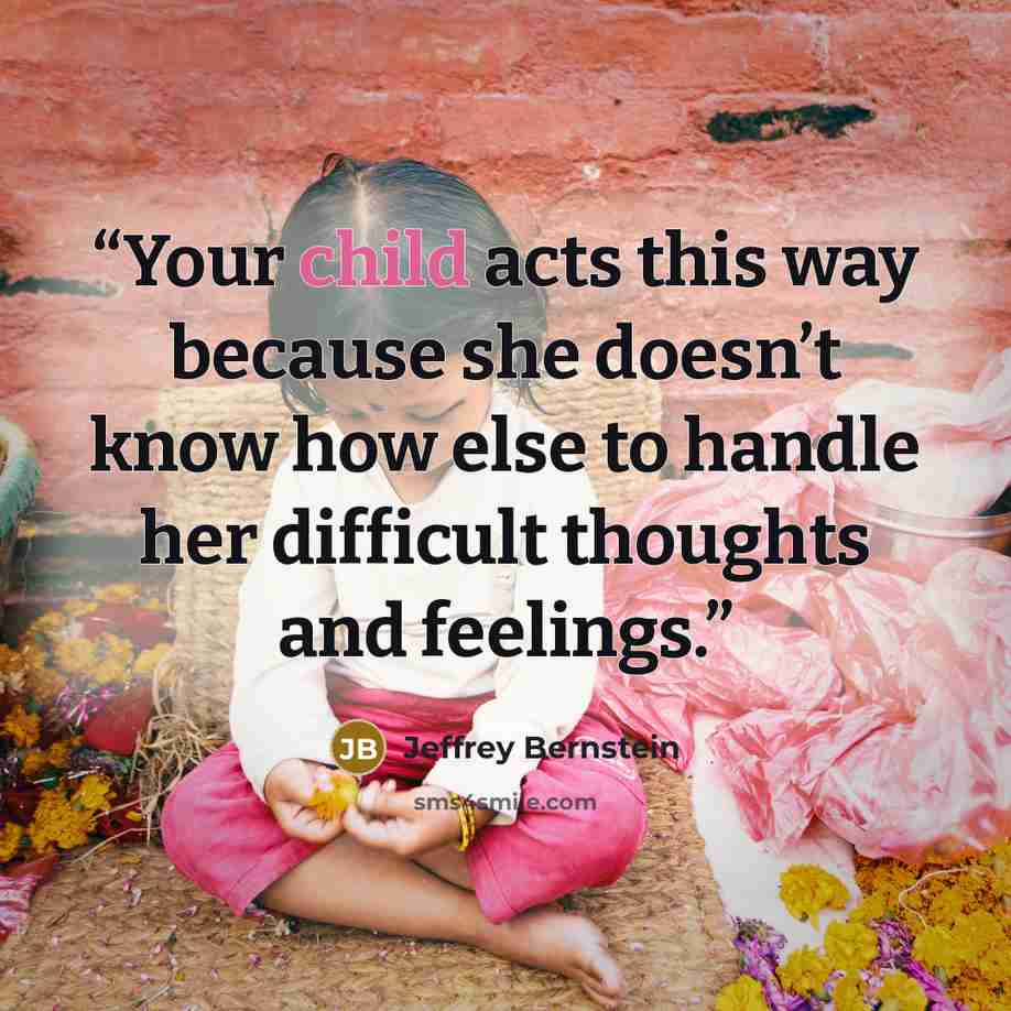 “Your child acts this way because she doesn’t know how else to handle her difficult thoughts and feelings.” quote by Jeffrey Bernstein
