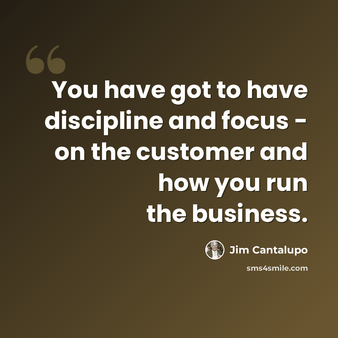 “You have got to have discipline and focus - on the customer and how you run the business.” quote by Jim Cantalupo