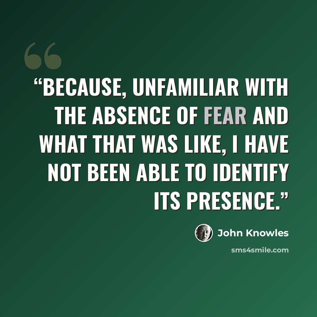 “Because, unfamiliar with the absence of fear and what that was like, I have not been able to identify its presence.” quote by John Knowles