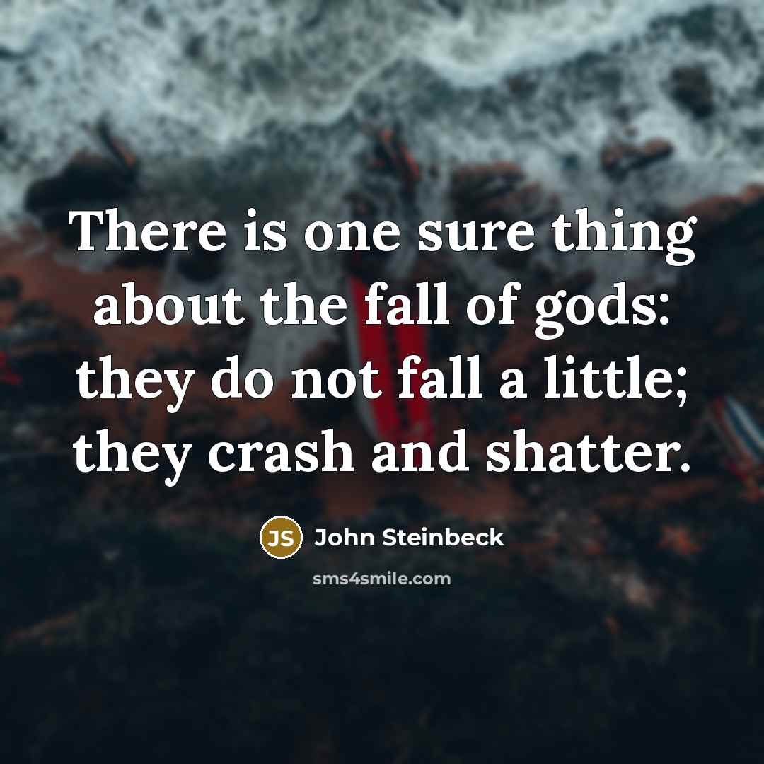 “There is one sure thing about the fall of gods: they do not fall a little; they crash and shatter.” quote by John Steinbeck