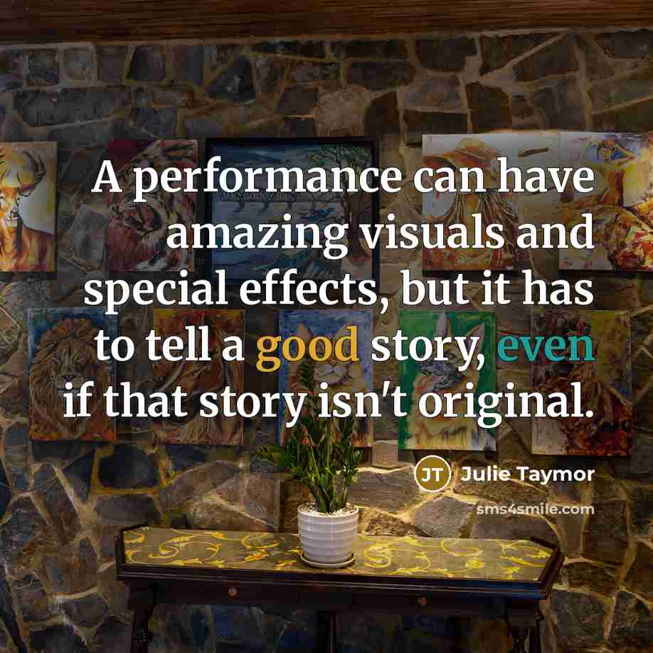 “A performance can have amazing visuals and special effects, but it has to tell a good story, even if that story isn't original.” quote by Julie Taymor