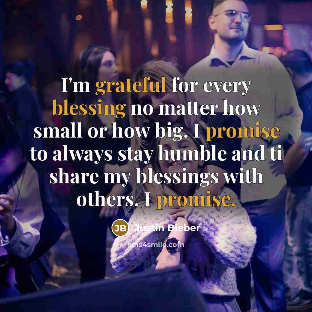 “I'm grateful for every blessing no matter how small or how big. I promise to always stay humble and ti share my blessings with others. I promise.” quote by Justin Bieber